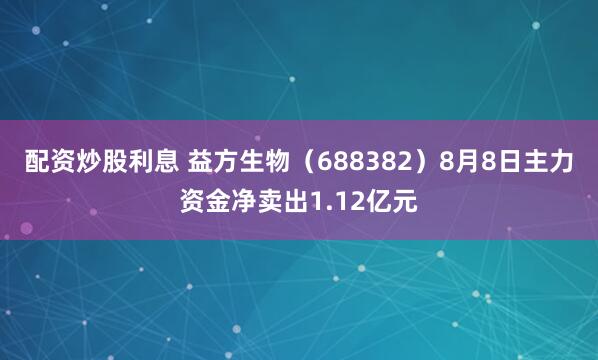 配资炒股利息 益方生物（688382）8月8日主力资金净卖出1.12亿元