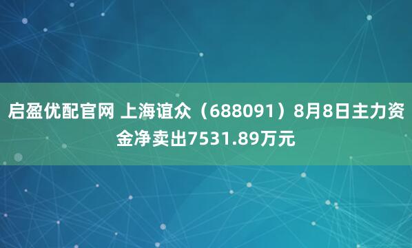 启盈优配官网 上海谊众（688091）8月8日主力资金净卖出7531.89万元
