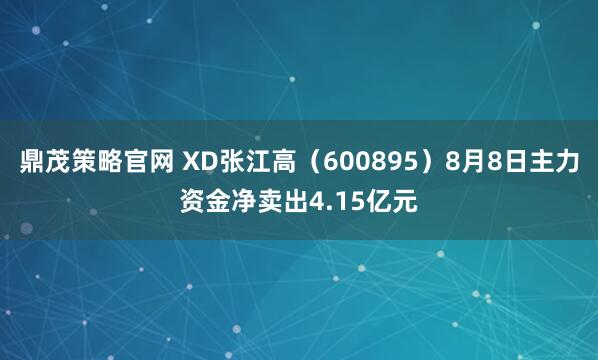 鼎茂策略官网 XD张江高（600895）8月8日主力资金净卖出4.15亿元