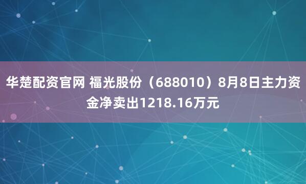 华楚配资官网 福光股份（688010）8月8日主力资金净卖出1218.16万元