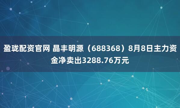 盈珑配资官网 晶丰明源（688368）8月8日主力资金净卖出3288.76万元