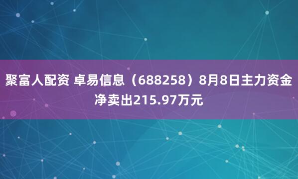 聚富人配资 卓易信息（688258）8月8日主力资金净卖出215.97万元