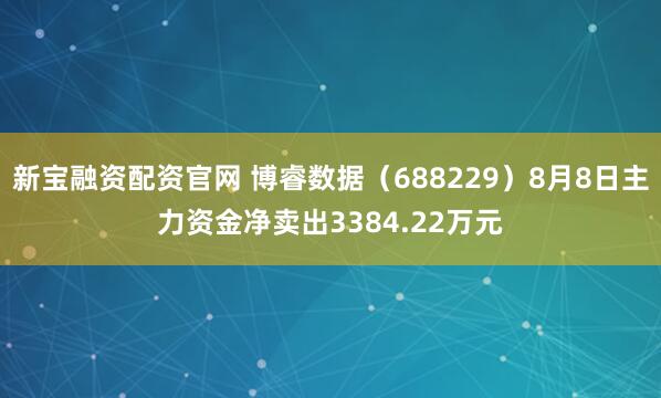 新宝融资配资官网 博睿数据（688229）8月8日主力资金净卖出3384.22万元