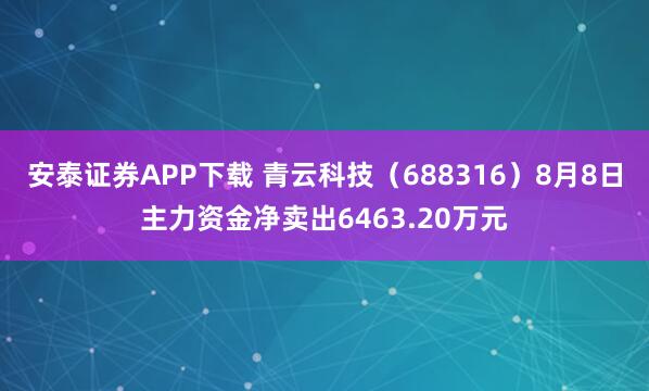 安泰证券APP下载 青云科技（688316）8月8日主力资金净卖出6463.20万元