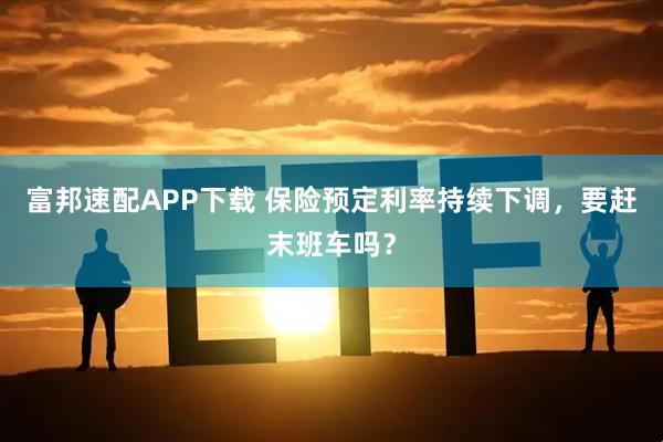 富邦速配APP下载 保险预定利率持续下调，要赶末班车吗？