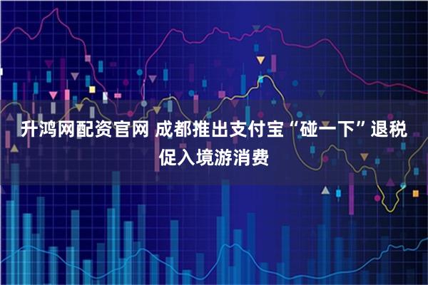 升鸿网配资官网 成都推出支付宝“碰一下”退税促入境游消费