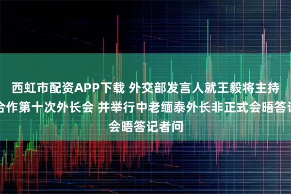 西虹市配资APP下载 外交部发言人就王毅将主持澜湄合作第十次外长会 并举行中老缅泰外长非正式会晤答记者问