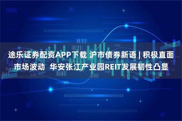 途乐证券配资APP下载 沪市债券新语 | 积极直面市场波动  华安张江产业园REIT发展韧性凸显