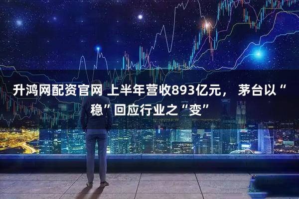 升鸿网配资官网 上半年营收893亿元， 茅台以“稳”回应行业之“变”