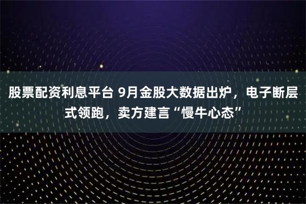 股票配资利息平台 9月金股大数据出炉，电子断层式领跑，卖方建言“慢牛心态”