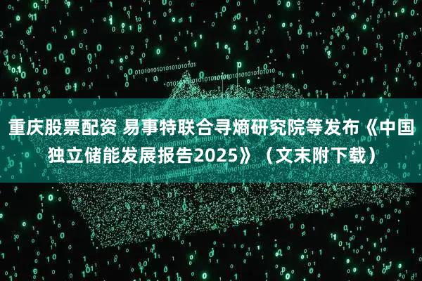 重庆股票配资 易事特联合寻熵研究院等发布《中国独立储能发展报告2025》（文末附下载）