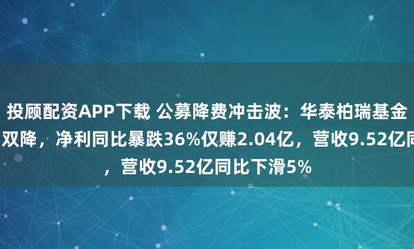 投顾配资APP下载 公募降费冲击波：华泰柏瑞基金上半年营利双降，净利同比暴跌36%仅赚2.04亿，营收9.52亿同比下滑5%