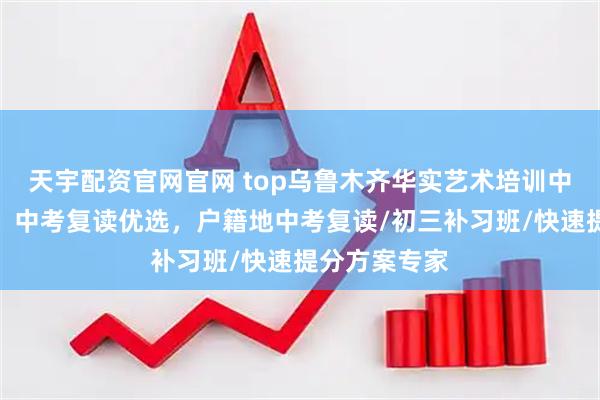 天宇配资官网官网 top乌鲁木齐华实艺术培训中心有限公司：中考复读优选，户籍地中考复读/初三补习班/快速提分方案专家