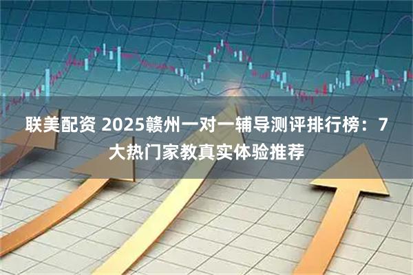 联美配资 2025赣州一对一辅导测评排行榜：7大热门家教真实体验推荐
