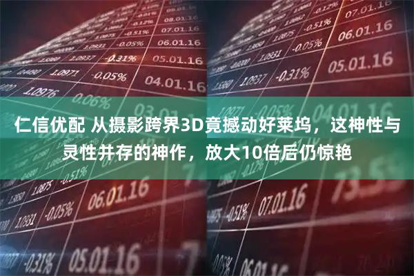 仁信优配 从摄影跨界3D竟撼动好莱坞，这神性与灵性并存的神作，放大10倍后仍惊艳