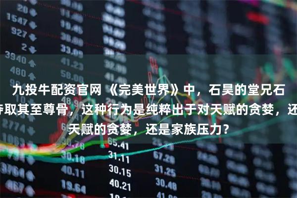 九投牛配资官网 《完美世界》中，石昊的堂兄石毅在幼年就夺取其至尊骨，这种行为是纯粹出于对天赋的贪婪，还是家族压力？