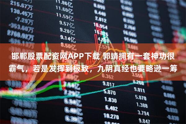 邯郸股票配资网APP下载 郭靖拥有一套神功很霸气，若是发挥到极致，九阴真经也要略逊一筹